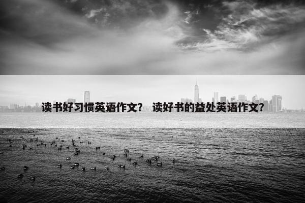读书好习惯英语作文？ 读好书的益处英语作文？