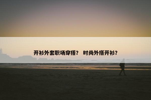 开衫外套职场穿搭？ 时尚外搭开衫？