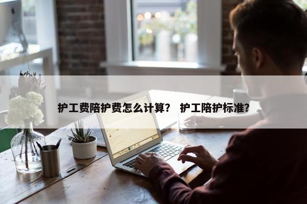护工费陪护费怎么计算？ 护工陪护标准？
