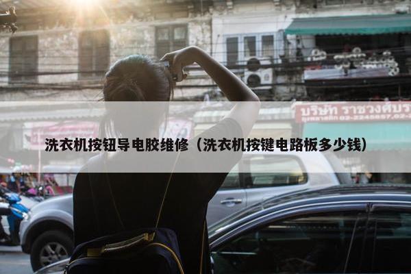 洗衣机按钮导电胶维修（洗衣机按键电路板多少钱）