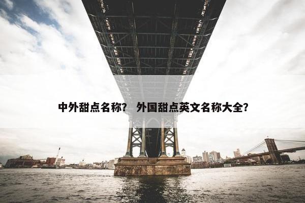 中外甜点名称？ 外国甜点英文名称大全？