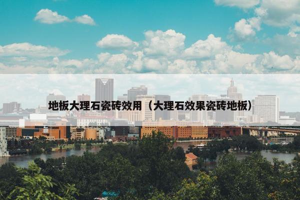 地板大理石瓷砖效用（大理石效果瓷砖地板）