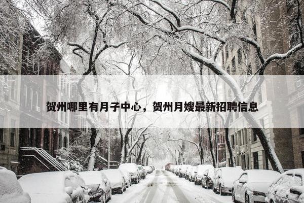 贺州哪里有月子中心，贺州月嫂最新招聘信息