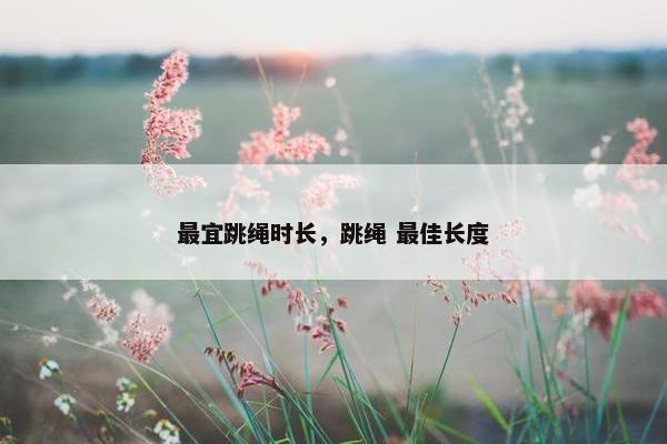 最宜跳绳时长，跳绳 最佳长度