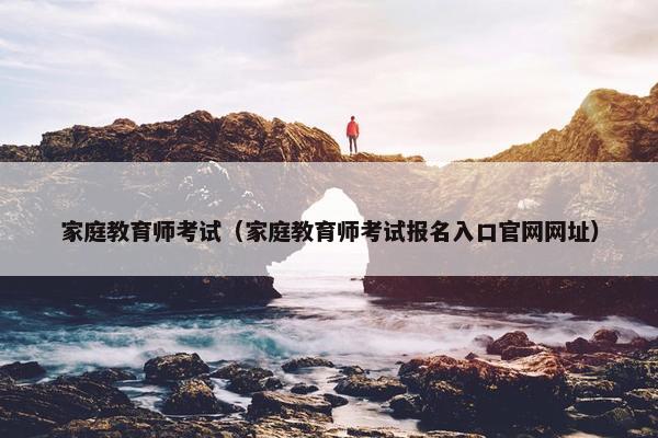 家庭教育师考试（家庭教育师考试报名入口官网网址）