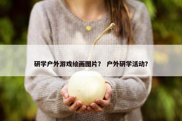 研学户外游戏绘画图片？ 户外研学活动？