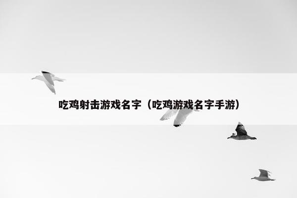 吃鸡射击游戏名字（吃鸡游戏名字手游）