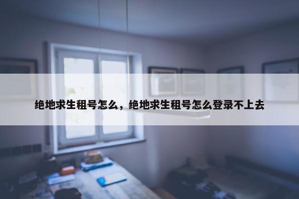 绝地求生租号怎么，绝地求生租号怎么登录不上去
