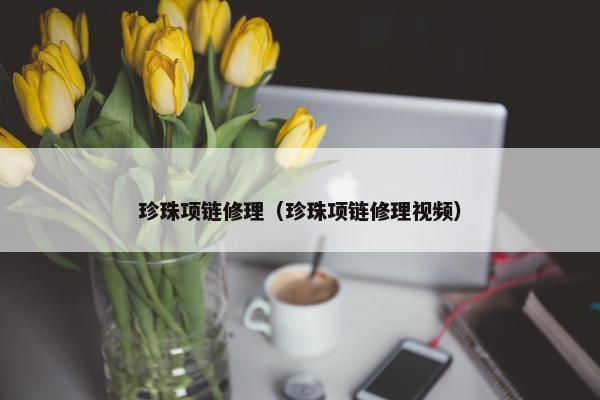 珍珠项链修理（珍珠项链修理视频）