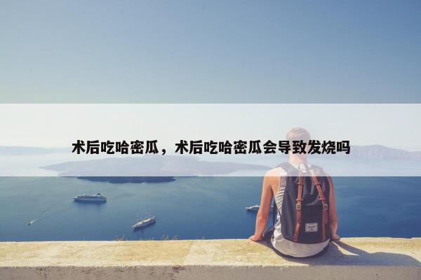 术后吃哈密瓜，术后吃哈密瓜会导致发烧吗