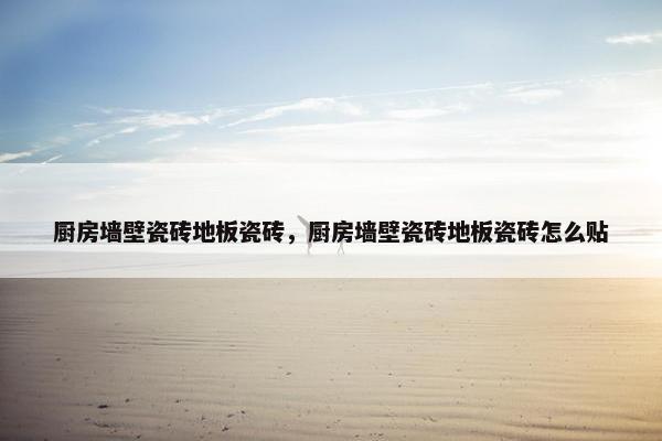 厨房墙壁瓷砖地板瓷砖，厨房墙壁瓷砖地板瓷砖怎么贴