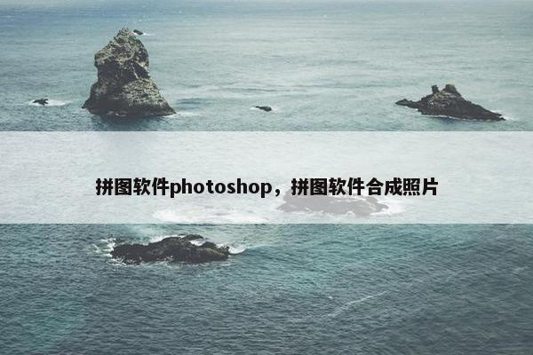 拼图软件photoshop，拼图软件合成照片