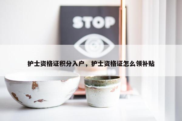 护士资格证积分入户，护士资格证怎么领补贴