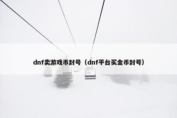dnf卖游戏币封号（dnf平台买金币封号）