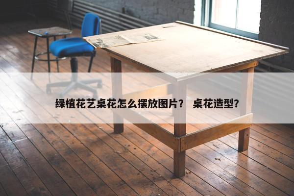 绿植花艺桌花怎么摆放图片？ 桌花造型？