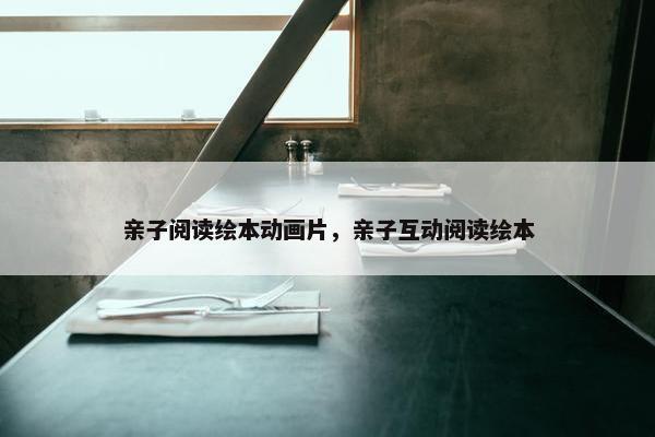 亲子阅读绘本动画片，亲子互动阅读绘本