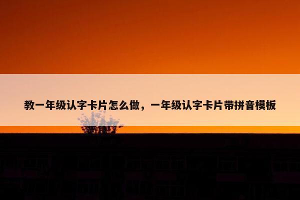 教一年级认字卡片怎么做，一年级认字卡片带拼音模板