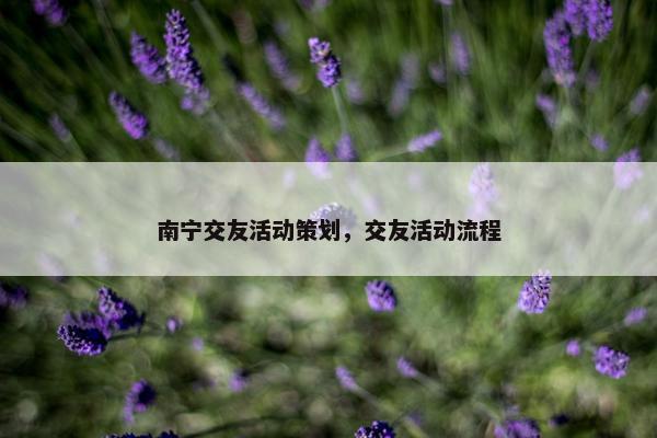 南宁交友活动策划，交友活动流程