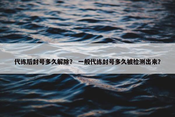 代练后封号多久解除？ 一般代练封号多久被检测出来？