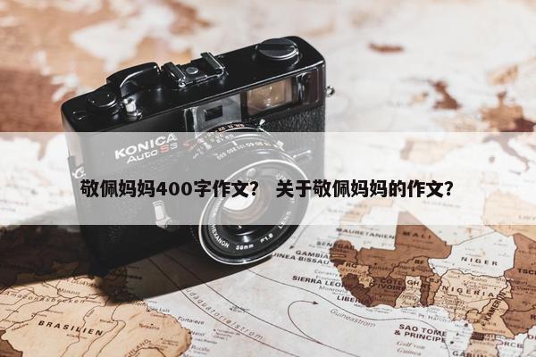 敬佩妈妈400字作文？ 关于敬佩妈妈的作文？