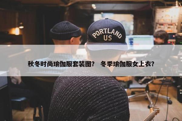 秋冬时尚瑜伽服套装图？ 冬季瑜伽服女上衣？