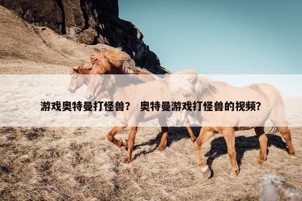 游戏奥特曼打怪兽？ 奥特曼游戏打怪兽的视频？