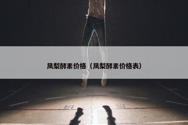 凤梨酵素价格（凤梨酵素价格表）