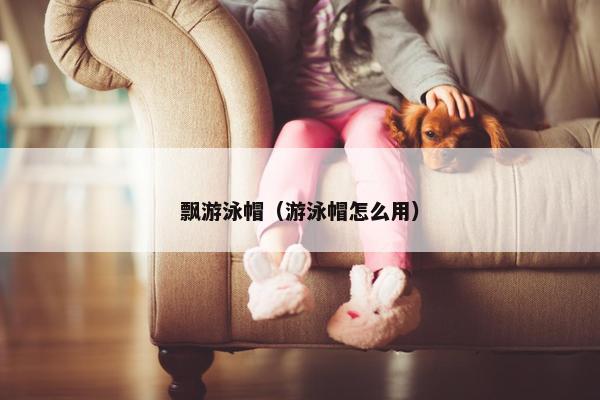 飘游泳帽（游泳帽怎么用）