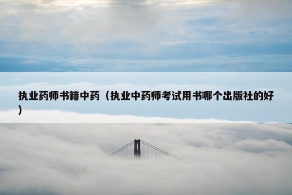 执业药师书籍中药（执业中药师考试用书哪个出版社的好）