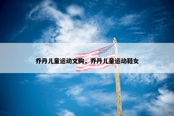 乔丹儿童运动文胸，乔丹儿童运动鞋女