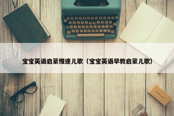 宝宝英语启蒙慢速儿歌（宝宝英语早教启蒙儿歌）