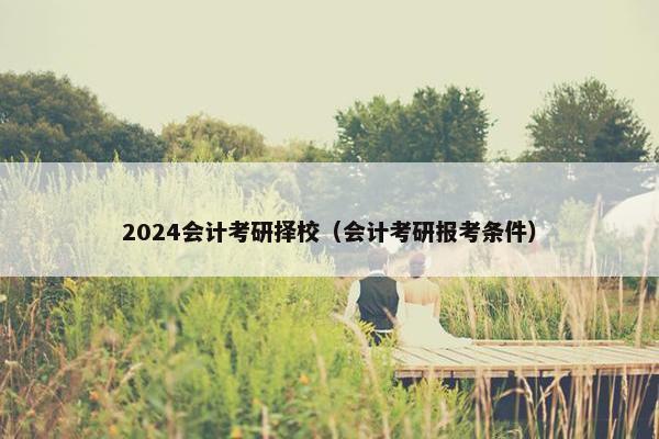 2024会计考研择校（会计考研报考条件）