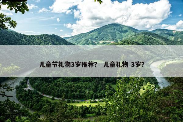 儿童节礼物3岁推荐？ 儿童礼物 3岁？