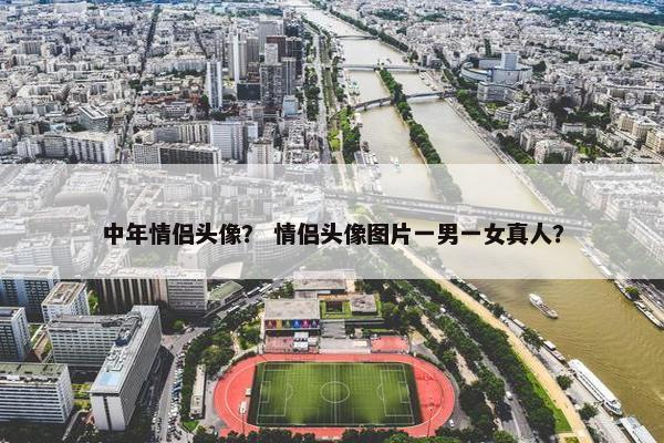 中年情侣头像？ 情侣头像图片一男一女真人？