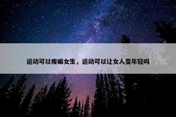 运动可以瘦嘛女生，运动可以让女人变年轻吗