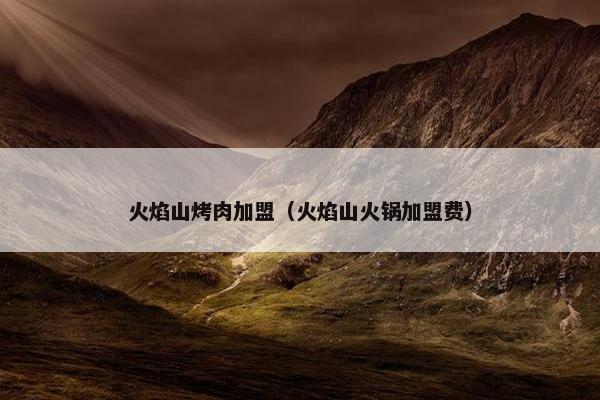 火焰山烤肉加盟（火焰山火锅加盟费）