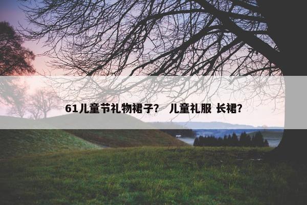 61儿童节礼物裙子？ 儿童礼服 长裙？