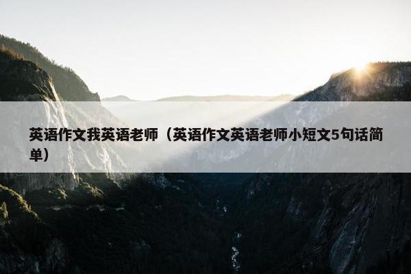 英语作文我英语老师（英语作文英语老师小短文5句话简单）