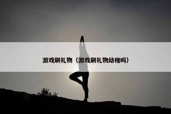 游戏刷礼物（游戏刷礼物幼稚吗）
