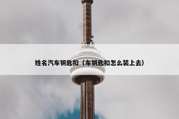 姓名汽车钥匙扣（车钥匙扣怎么装上去）