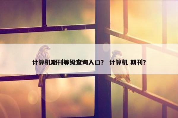 计算机期刊等级查询入口？ 计算机 期刊？