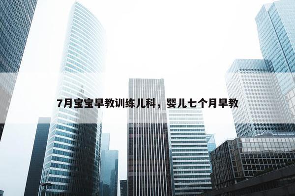 7月宝宝早教训练儿科，婴儿七个月早教