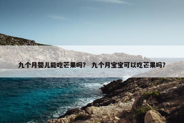 九个月婴儿能吃芒果吗？ 九个月宝宝可以吃芒果吗？