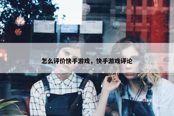 怎么评价快手游戏，快手游戏评论