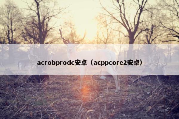 acrobprodc安卓（acppcore2安卓）