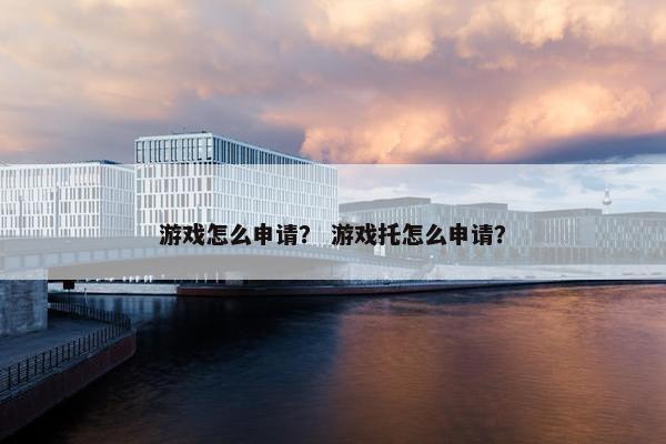 游戏怎么申请？ 游戏托怎么申请？