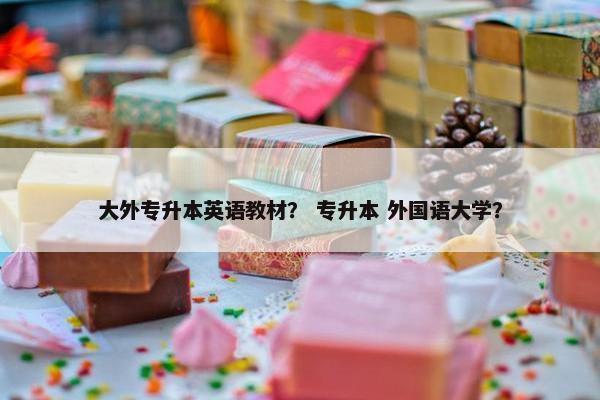 大外专升本英语教材？ 专升本 外国语大学？