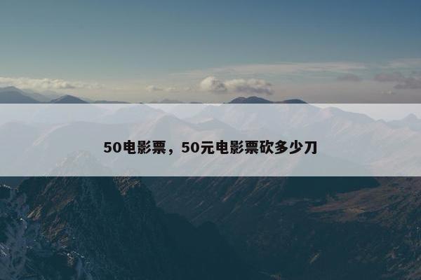 50电影票，50元电影票砍多少刀