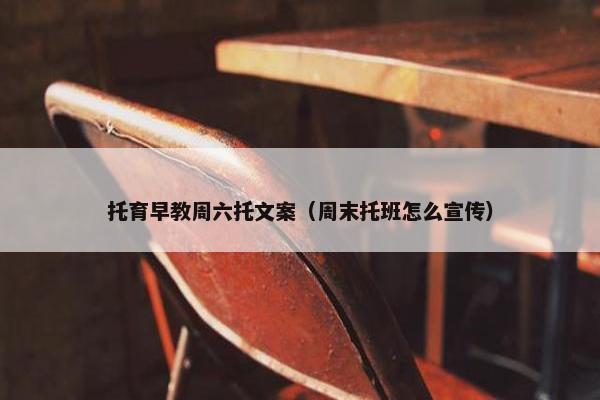 托育早教周六托文案（周末托班怎么宣传）
