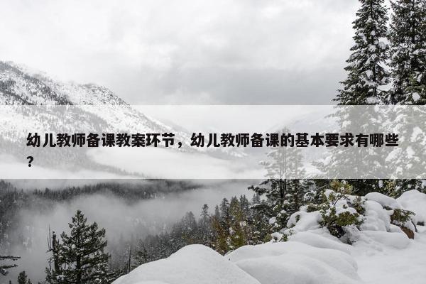 幼儿教师备课教案环节，幼儿教师备课的基本要求有哪些?